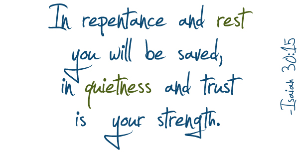 In repentance and rest you will be saved, in quietness and trust is your strength. Isaiah 30:15